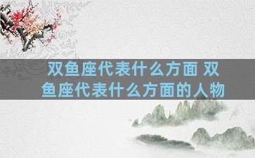 双鱼座代表什么方面 双鱼座代表什么方面的人物